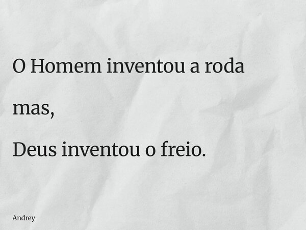 O Homem inventou a roda mas, Deus inventou o freio.... Frase de Andrey.