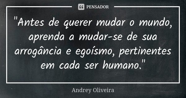 "Antes de querer mudar o mundo, aprenda a mudar-se de sua arrogância e egoísmo, pertinentes em cada ser humano."... Frase de Andrey Oliveira.