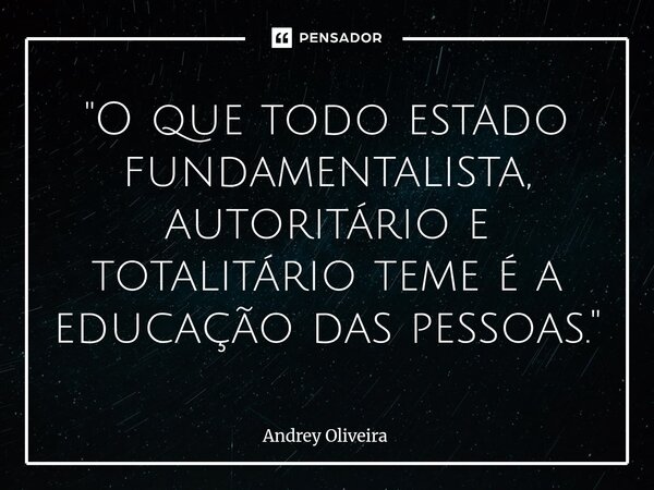 ⁠"O que todo estado fundamentalista, autoritário e totalitário teme é a educação das pessoas."... Frase de Andrey Oliveira.