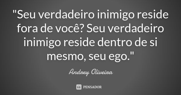 "Seu verdadeiro inimigo reside fora de você? Seu verdadeiro inimigo reside dentro de si mesmo, seu ego."... Frase de Andrey Oliveira.