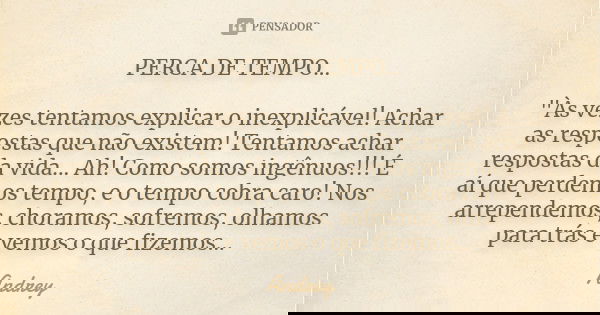 PERCA DE TEMPO... "Às vezes tentamos explicar o inexplicável! Achar as respostas que não existem! Tentamos achar respostas da vida... Ah! Como somos ingênu... Frase de Andrey.