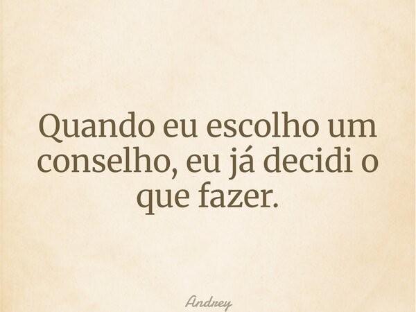 Quando eu escolho um conselho, eu já decidi o que fazer.... Frase de Andrey.