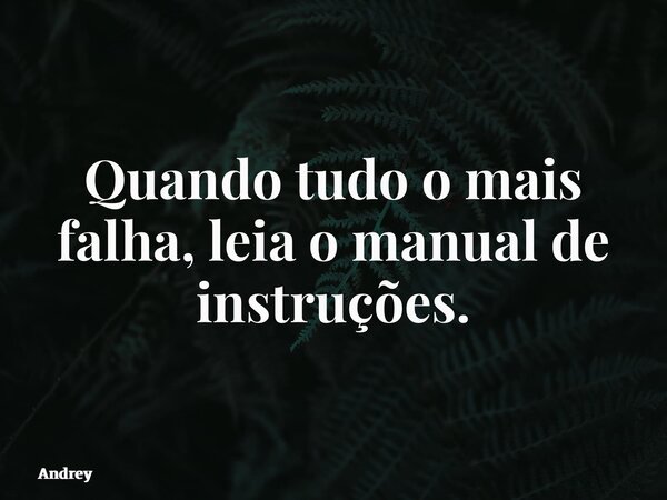 Quando tudo o mais falha, leia o manual de instruções.... Frase de Andrey.