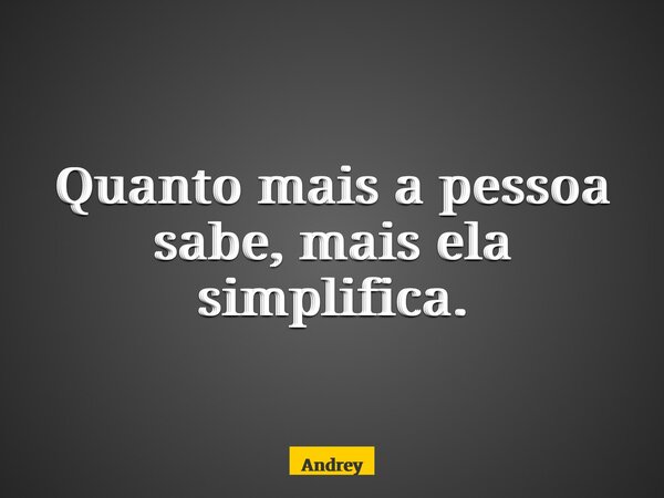 Quanto mais a pessoa sabe, mais ela simplifica.... Frase de Andrey.