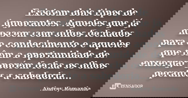 Existem dois tipos de ignorantes. Aqueles que já nascem com olhos fechados para o conhecimento e aqueles que têm a oportunidade de enxergar porém fecha os olhos... Frase de Andrey Romanha.