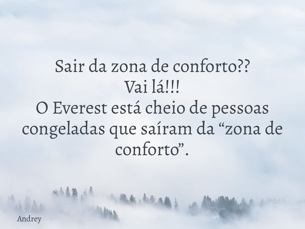 Sair da zona de conforto?? Vai lá!!! O Everest está cheio de pessoas congeladas que saíram da “zona de conforto”.... Frase de Andrey.