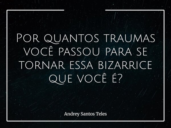 Por quantos traumas você passou para se tornar essa bizarrice que você é?⁠... Frase de Andrey Santos Teles.