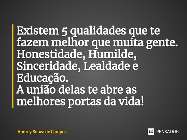 ⁠Existem 5 qualidades que te fazem melhor que muita gente. Honestidade, Humilde, Sinceridade, Lealdade e Educação. A união delas te abre as melhores portas da v... Frase de Andrey Souza de Campos.