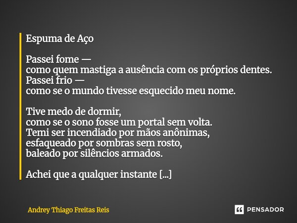 Espuma de Aço Passei fome — como quem mastiga a ausência com os próprios dentes. Passei frio — como se o mundo tivesse esquecido meu nome. Tive medo de dormir,... Frase de Andrey Thiago Freitas Reis.