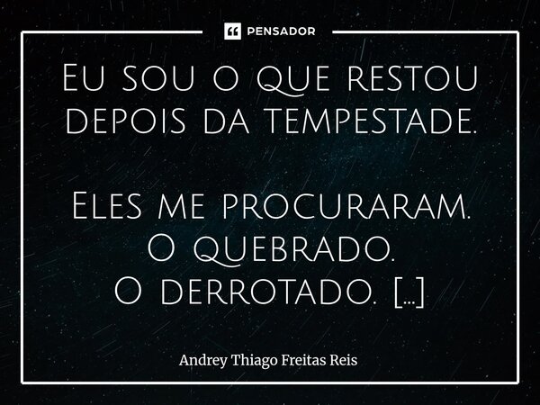 Eu sou o que restou depois da tempestade. Eles me procuraram. O quebrado. O derrotado. Aquele que caiu e não voltou. Mas não encontraram. Porque eu renasci no ... Frase de Andrey Thiago Freitas Reis.