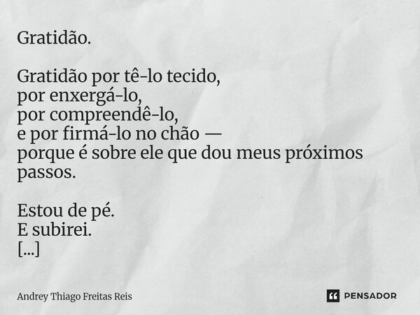 Gratidão. Gratidão por tê-lo tecido, por enxergá-lo, por compreendê-lo, e por firmá-lo no chão — porque é sobre ele que dou meus próximos passos. Estou de pé. ... Frase de Andrey Thiago Freitas Reis.