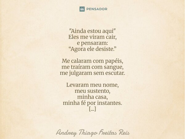 "Ainda estou aqui" Eles me viram cair, e pensaram: “Agora ele desiste.” Me calaram com papéis, me traíram com sangue, me julgaram sem escutar. Levaram... Frase de Andrey Thiago Freitas Reis.