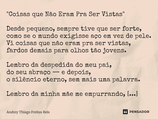 "Coisas que Não Eram Pra Ser Vistas" Desde pequeno, sempre tive que ser forte, como se o mundo exigisse aço em vez de pele. Vi coisas que não eram pra... Frase de Andrey Thiago Freitas Reis.