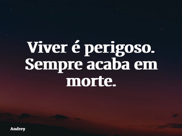 Viver é perigoso. Sempre acaba em morte.... Frase de Andrey.