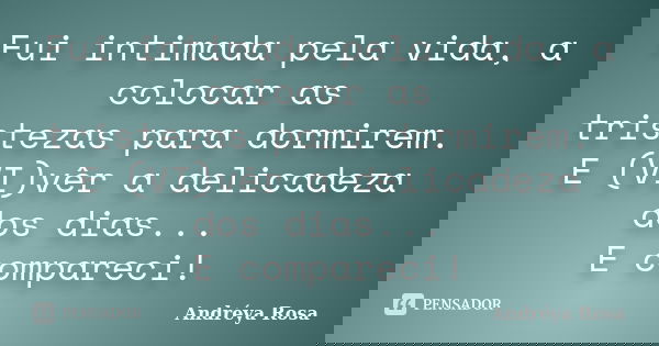 Fui intimada pela vida, a colocar as tristezas para dormirem. E (VI)vêr a delicadeza dos dias... E compareci!... Frase de Andréya Rosa.