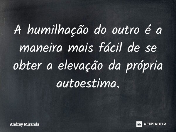 A humilhação do outro é a maneira mais fácil de se obter a elevação da própria autoestima.... Frase de Andrey Miranda.