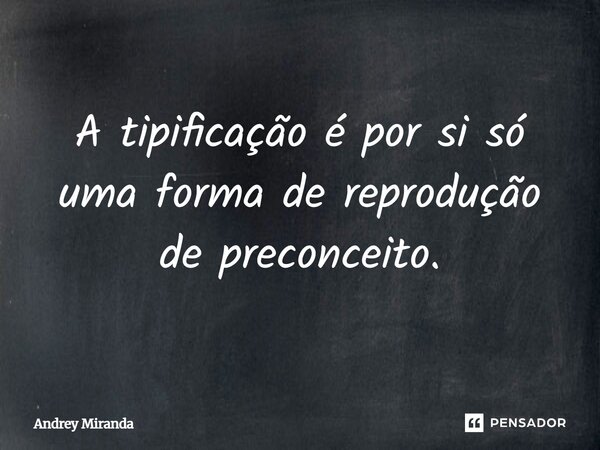 A tipificação é por si só uma forma de reprodução de preconceito.... Frase de Andrey Miranda.