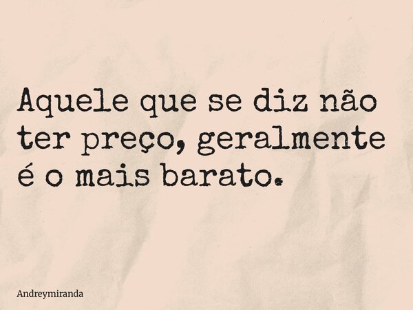 Aquele que se diz não ter preço, geralmente é o mais barato.... Frase de andreymiranda.