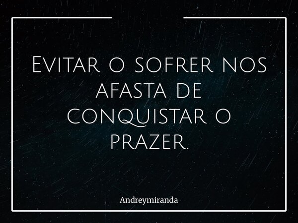 Evitar o sofrer nos afasta de conquistar o prazer.... Frase de andreymiranda.