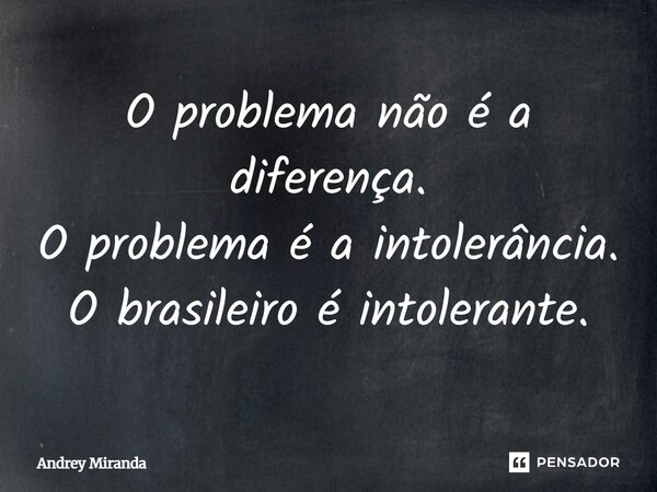 O problema não é a diferença. O problema é a intolerância. O brasileiro é intolerante.... Frase de Andrey Miranda.