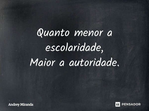 Quanto menor a escolaridade, Maior a autoridade.... Frase de Andrey Miranda.