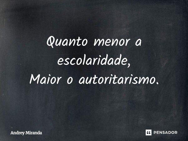 Quanto menor a escolaridade, Maior o autoritarismo.... Frase de Andrey Miranda.