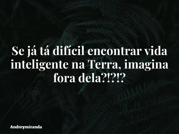 Se já tá difícil encontrar vida inteligente na Terra, imagina fora dela?!?!?... Frase de andreymiranda.