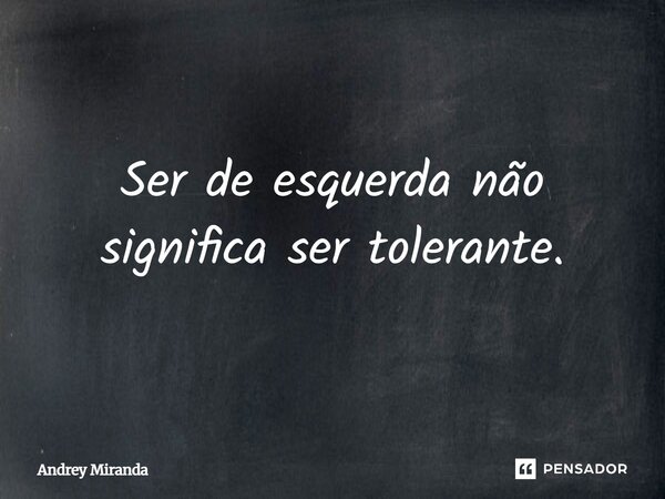 Ser de esquerda não significa ser tolerante.... Frase de Andrey Miranda.