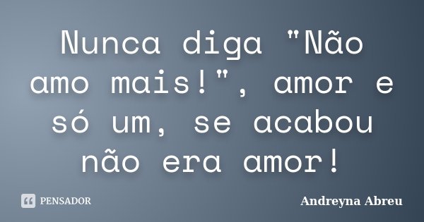Nunca diga "Não amo mais!", amor e só um, se acabou não era amor!... Frase de Andreyna Abreu.
