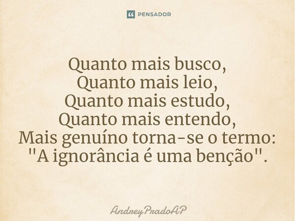 ⁠Quanto mais busco, Quanto mais leio, Quanto mais estudo, Quanto mais entendo, Mais genuíno torna-se o termo: "A ignorância é uma benção".... Frase de AndreyPradoAP.