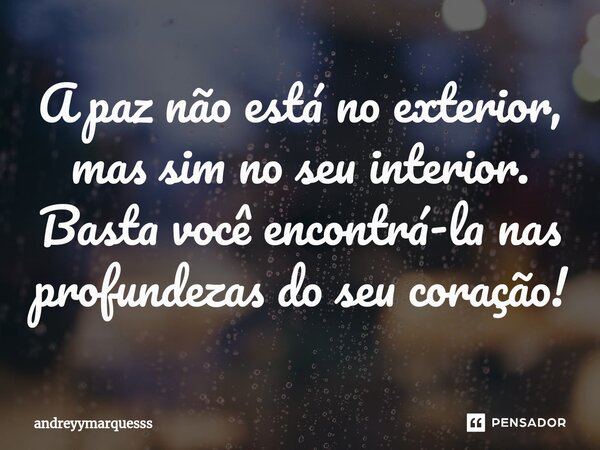 ⁠A paz não está no exterior, mas sim no seu interior. Basta você encontrá-la nas profundezas do seu coração!... Frase de andreyymarquesss.
