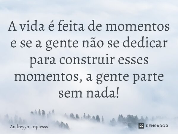 ⁠A vida é feita de momentos e se a gente não se dedicar para construir esses momentos, a gente parte sem nada!... Frase de andreyymarquesss.