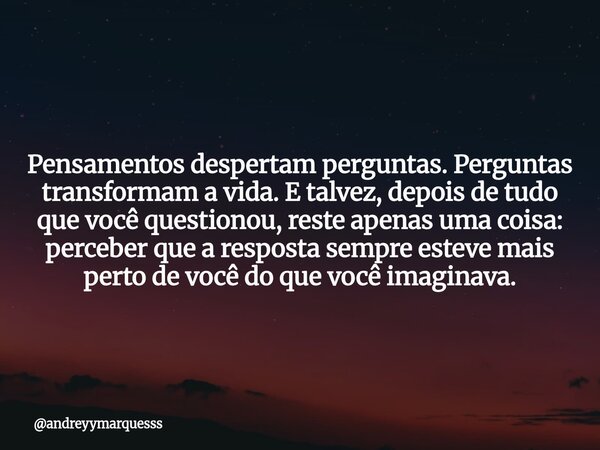 Pensamentos despertam perguntas. Perguntas transformam a vida. E talvez, depois de tudo que você questionou, reste apenas uma coisa: perceber que a resposta sem... Frase de andreyymarquesss.
