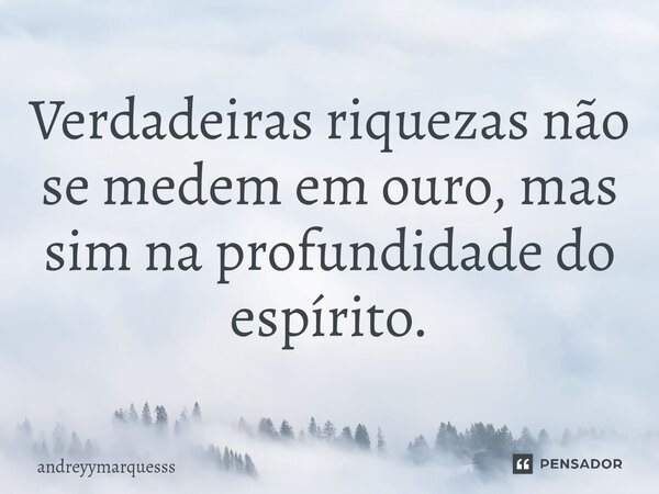 ⁠Verdadeiras riquezas não se medem em ouro, mas sim na profundidade do espírito.... Frase de andreyymarquesss.