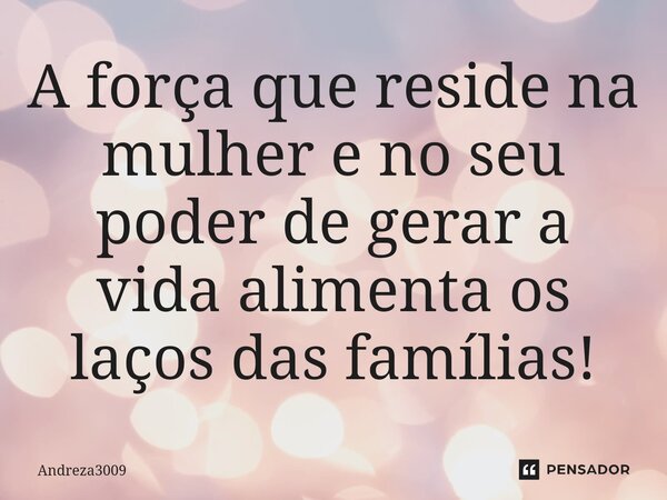 ⁠A força que reside na mulher e no seu poder de gerar a vida alimenta os laços das famílias!... Frase de Andreza3009.