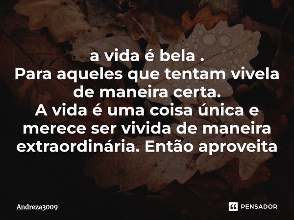 ⁠a vida é bela . Para aqueles que tentam vivela de maneira certa. A vida é uma coisa única e merece ser vivida de maneira extraordinária. Então aproveita... Frase de Andreza3009.