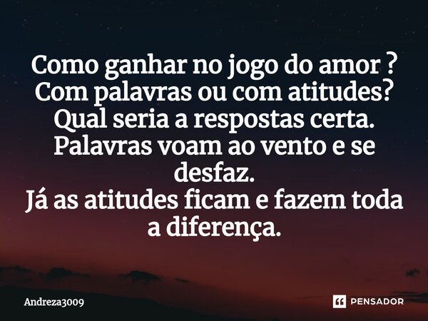 Como ganhar no jogo do amor ? Com palavras ou com atitudes? Qual seria a respostas certa. Palavras voam ao vento e se desfaz. Já as atitudes ficam e fazem toda ... Frase de Andreza3009.