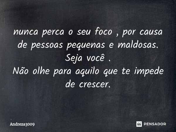 ⁠nunca perca o seu foco , por causa de pessoas pequenas e maldosas. Seja você . Não olhe para aquilo que te impede de crescer.... Frase de Andreza3009.