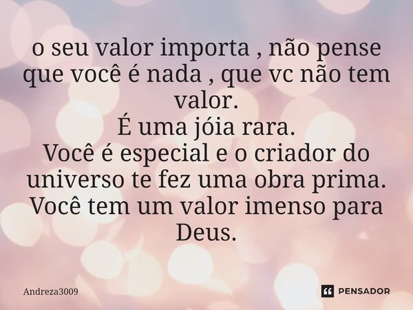 ⁠o seu valor importa , não pense que você é nada , que vc não tem valor. É uma jóia rara. Você é especial e o criador do universo te fez uma obra prima. Você te... Frase de Andreza3009.