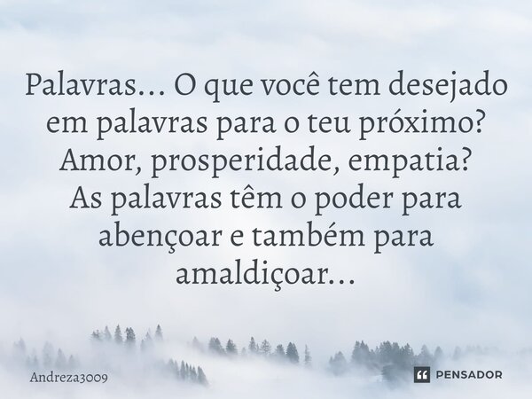 Palavras... O que você tem desejado em palavras para o teu próximo? Amor, prosperidade, empatia? As palavras têm o poder para abençoar e também para amaldiçoar.... Frase de Andreza3009.