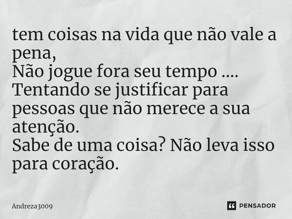 ⁠tem coisas na vida que não vale a pena, Não jogue fora seu tempo .... Tentando se justificar para pessoas que não merece a sua atenção. Sabe de uma coisa? Não ... Frase de Andreza3009.