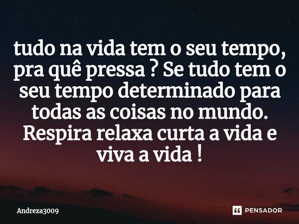 ⁠tudo na vida tem o seu tempo, pra quê pressa ? Se tudo tem o seu tempo determinado para todas as coisas no mundo. Respira relaxa curta a vida e viva a vida !... Frase de Andreza3009.