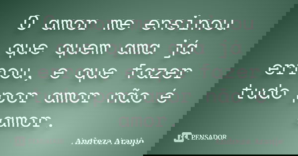 O amor me ensinou que quem ama já errou, e que fazer tudo por amor não é amor.... Frase de Andreza Araujo.