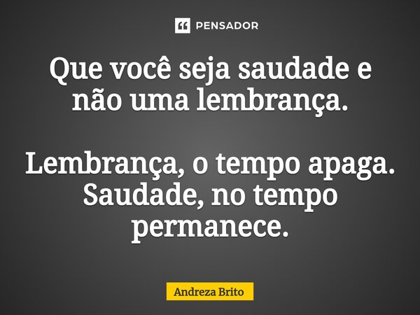 ⁠Que você seja saudade e não uma lembrança. Lembrança, o tempo apaga. Saudade, no tempo permanece.... Frase de Andreza Brito.