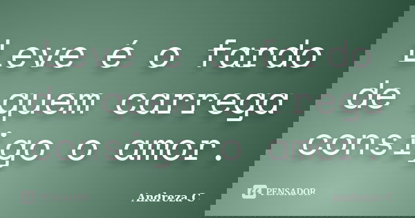 Leve é o fardo de quem carrega consigo o amor.... Frase de Andreza C.