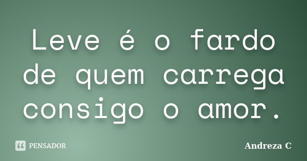 Leve é o fardo de quem carrega consigo o amor.... Frase de Andreza C.