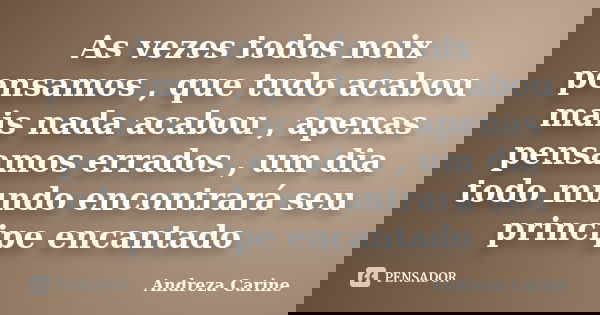 As vezes todos noix pensamos , que tudo acabou mais nada acabou , apenas pensamos errados , um dia todo mundo encontrará seu principe encantado... Frase de Andreza Carine.