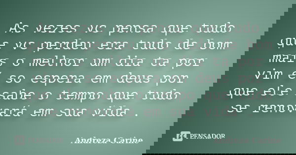 As vezes vc pensa que tudo que vc perdeu era tudo de bom mais o melhor um dia ta por vim é so espera em deus por que ele sabe o tempo que tudo se renovará em su... Frase de Andreza Carine.