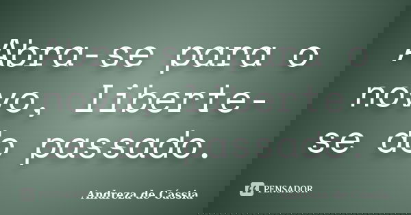 Abra-se para o novo, liberte-se do passado.... Frase de Andreza de Cássia.