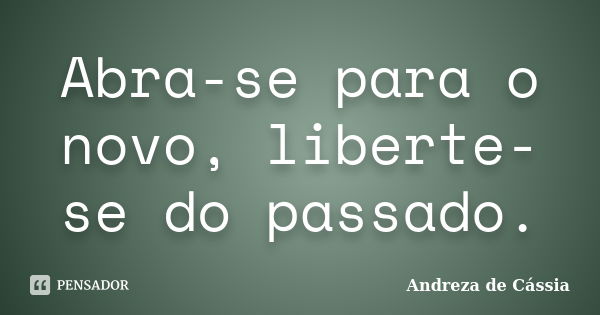 Abra-se para o novo, liberte-se do passado.... Frase de Andreza de Cássia.